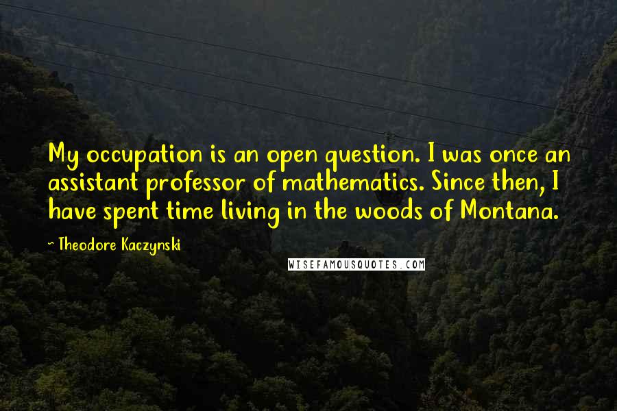 Theodore Kaczynski Quotes: My occupation is an open question. I was once an assistant professor of mathematics. Since then, I have spent time living in the woods of Montana.
