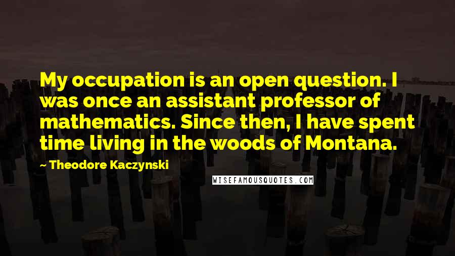Theodore Kaczynski Quotes: My occupation is an open question. I was once an assistant professor of mathematics. Since then, I have spent time living in the woods of Montana.
