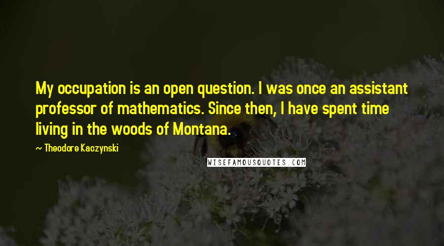 Theodore Kaczynski Quotes: My occupation is an open question. I was once an assistant professor of mathematics. Since then, I have spent time living in the woods of Montana.