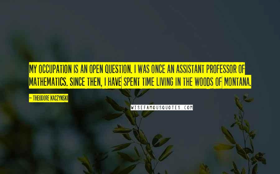 Theodore Kaczynski Quotes: My occupation is an open question. I was once an assistant professor of mathematics. Since then, I have spent time living in the woods of Montana.