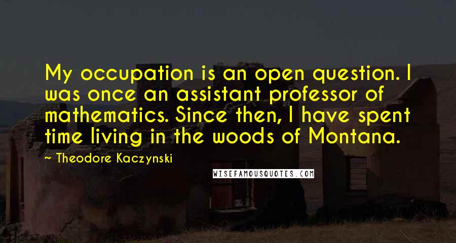 Theodore Kaczynski Quotes: My occupation is an open question. I was once an assistant professor of mathematics. Since then, I have spent time living in the woods of Montana.