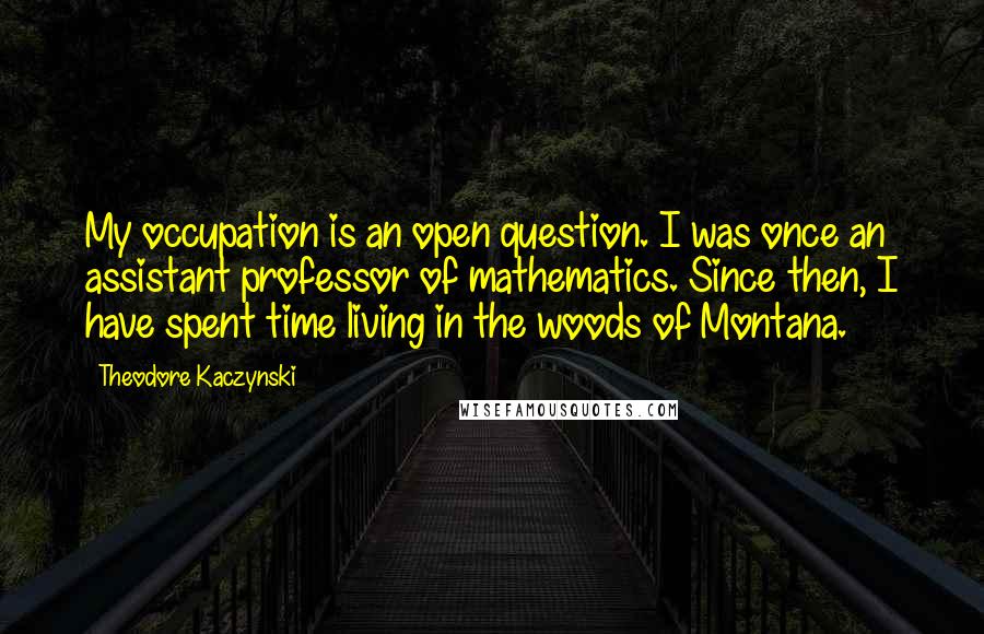 Theodore Kaczynski Quotes: My occupation is an open question. I was once an assistant professor of mathematics. Since then, I have spent time living in the woods of Montana.
