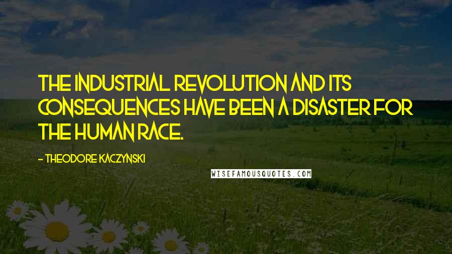 Theodore Kaczynski Quotes: The Industrial Revolution and its consequences have been a disaster for the human race.