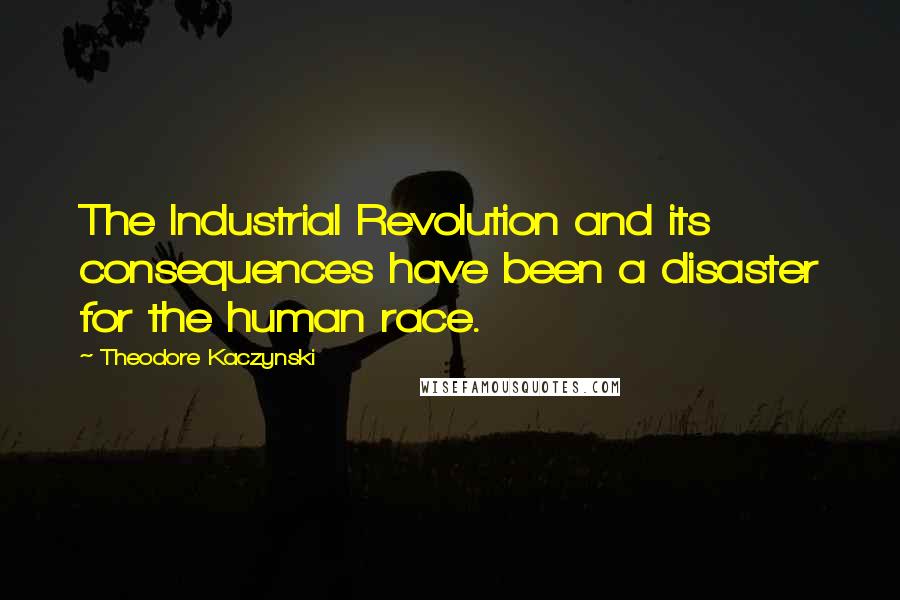 Theodore Kaczynski Quotes: The Industrial Revolution and its consequences have been a disaster for the human race.