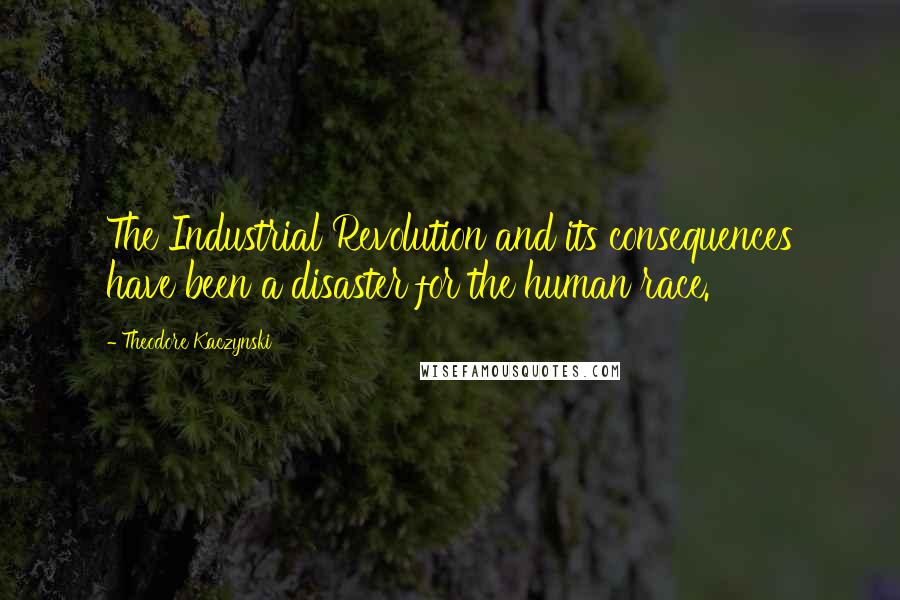 Theodore Kaczynski Quotes: The Industrial Revolution and its consequences have been a disaster for the human race.