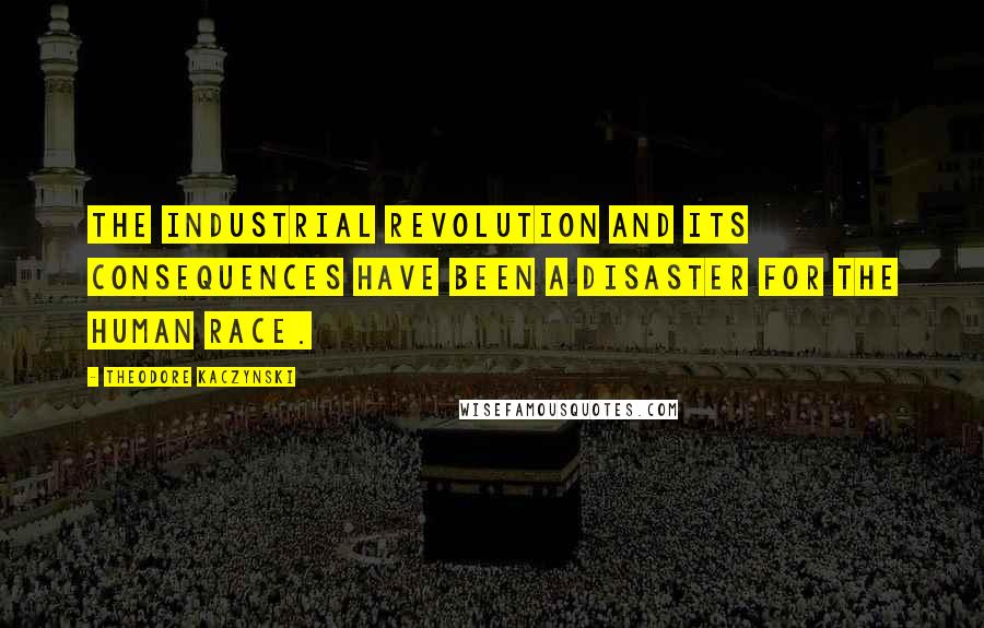 Theodore Kaczynski Quotes: The Industrial Revolution and its consequences have been a disaster for the human race.