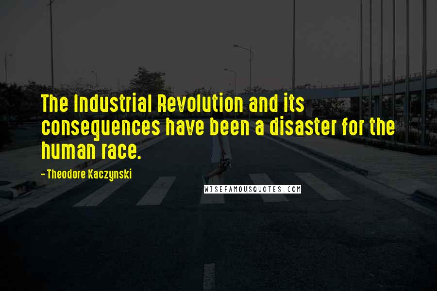 Theodore Kaczynski Quotes: The Industrial Revolution and its consequences have been a disaster for the human race.