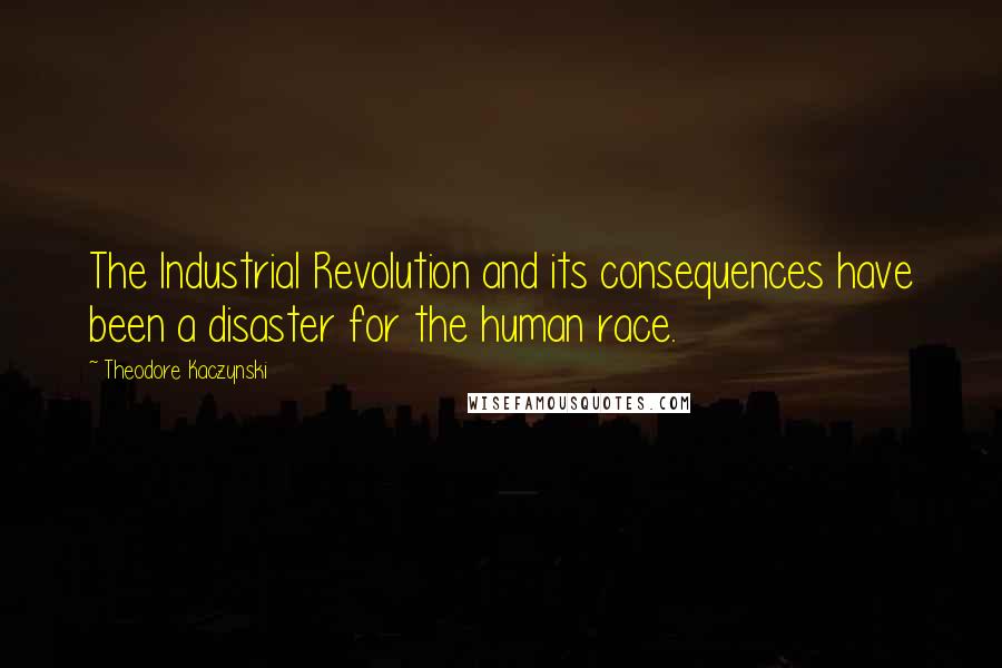 Theodore Kaczynski Quotes: The Industrial Revolution and its consequences have been a disaster for the human race.