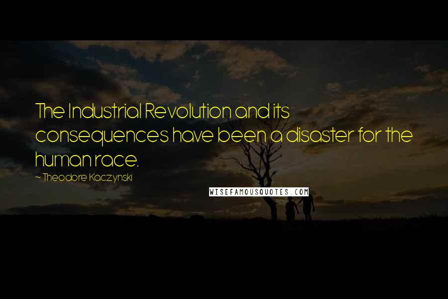 Theodore Kaczynski Quotes: The Industrial Revolution and its consequences have been a disaster for the human race.