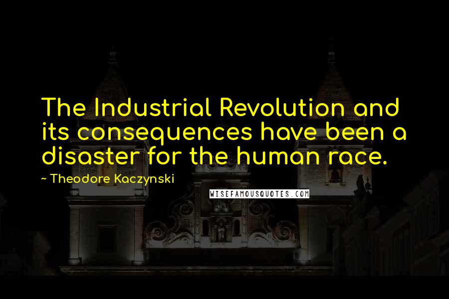 Theodore Kaczynski Quotes: The Industrial Revolution and its consequences have been a disaster for the human race.