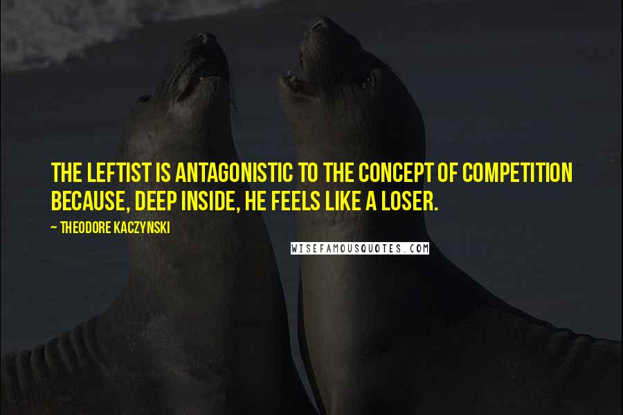 Theodore Kaczynski Quotes: The leftist is antagonistic to the concept of competition because, deep inside, he feels like a loser.