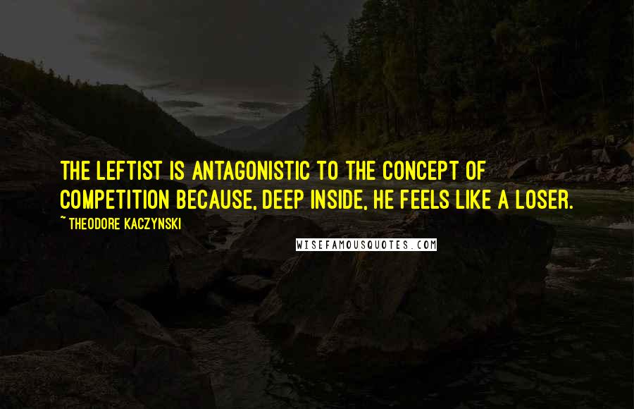 Theodore Kaczynski Quotes: The leftist is antagonistic to the concept of competition because, deep inside, he feels like a loser.