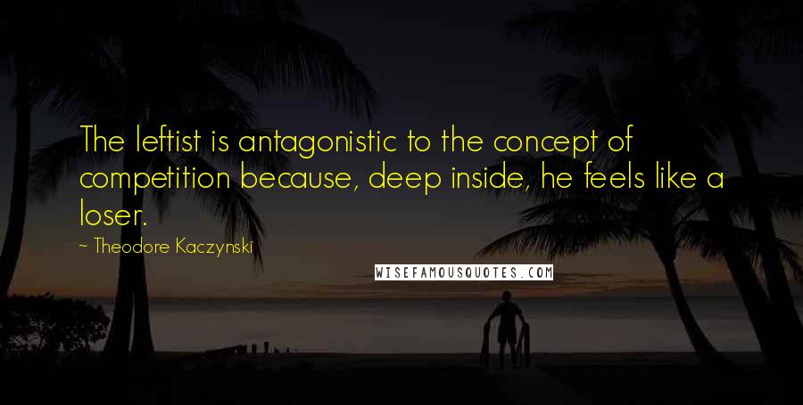 Theodore Kaczynski Quotes: The leftist is antagonistic to the concept of competition because, deep inside, he feels like a loser.