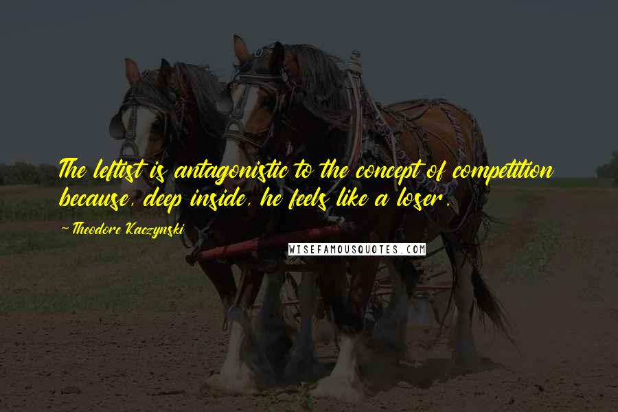 Theodore Kaczynski Quotes: The leftist is antagonistic to the concept of competition because, deep inside, he feels like a loser.