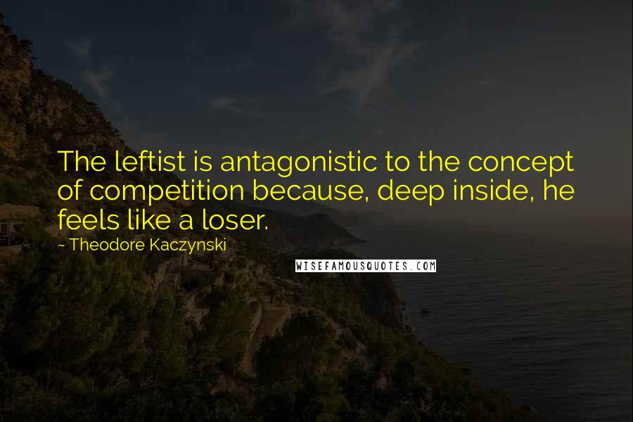 Theodore Kaczynski Quotes: The leftist is antagonistic to the concept of competition because, deep inside, he feels like a loser.