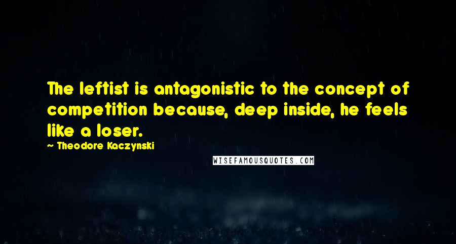 Theodore Kaczynski Quotes: The leftist is antagonistic to the concept of competition because, deep inside, he feels like a loser.