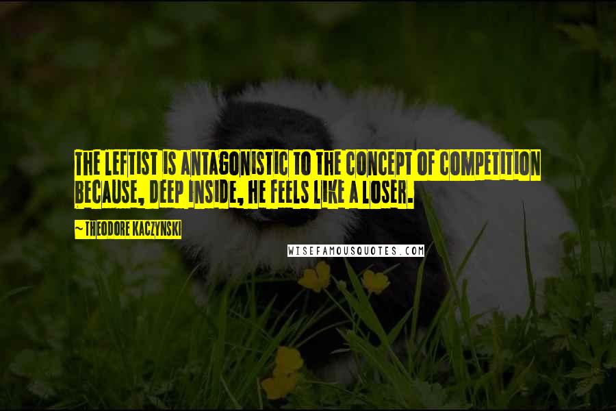 Theodore Kaczynski Quotes: The leftist is antagonistic to the concept of competition because, deep inside, he feels like a loser.