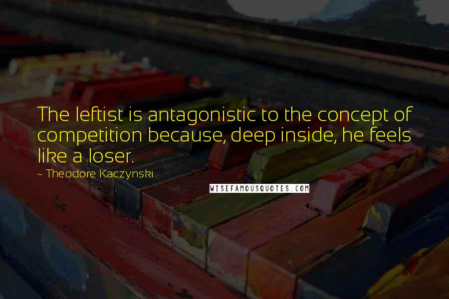 Theodore Kaczynski Quotes: The leftist is antagonistic to the concept of competition because, deep inside, he feels like a loser.