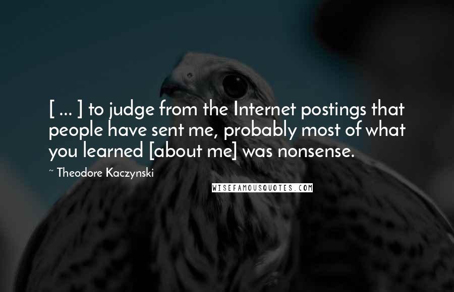 Theodore Kaczynski Quotes: [ ... ] to judge from the Internet postings that people have sent me, probably most of what you learned [about me] was nonsense.