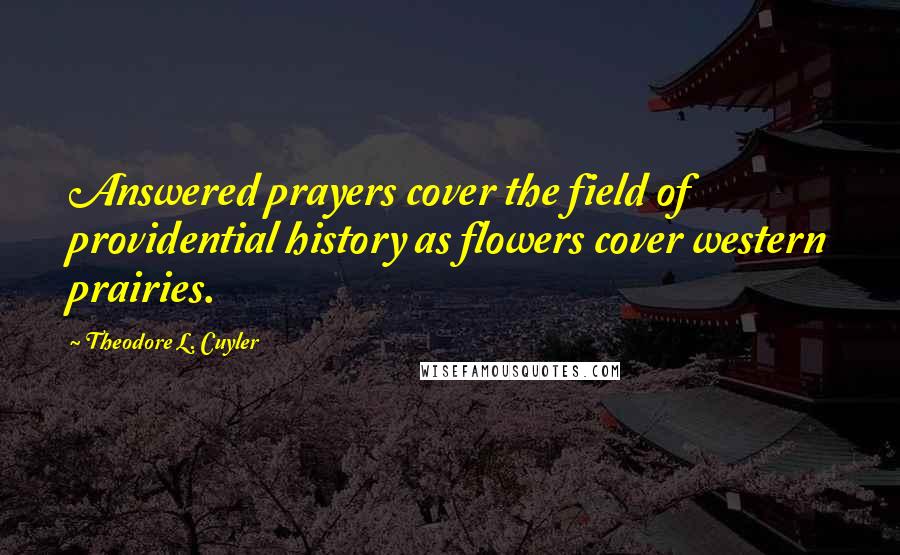 Theodore L. Cuyler Quotes: Answered prayers cover the field of providential history as flowers cover western prairies.