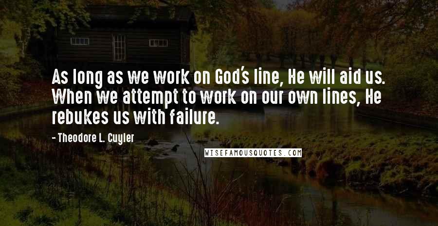 Theodore L. Cuyler Quotes: As long as we work on God's line, He will aid us. When we attempt to work on our own lines, He rebukes us with failure.