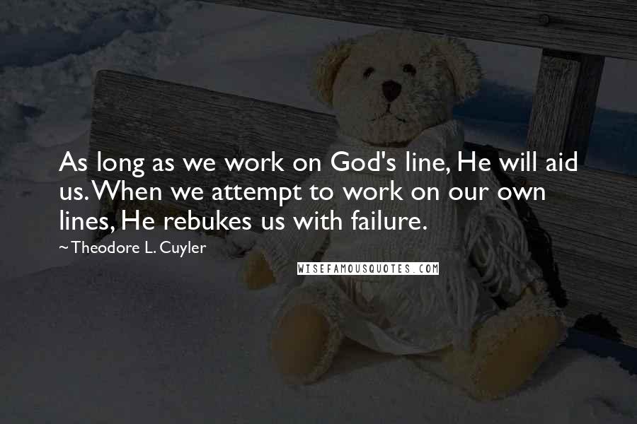 Theodore L. Cuyler Quotes: As long as we work on God's line, He will aid us. When we attempt to work on our own lines, He rebukes us with failure.
