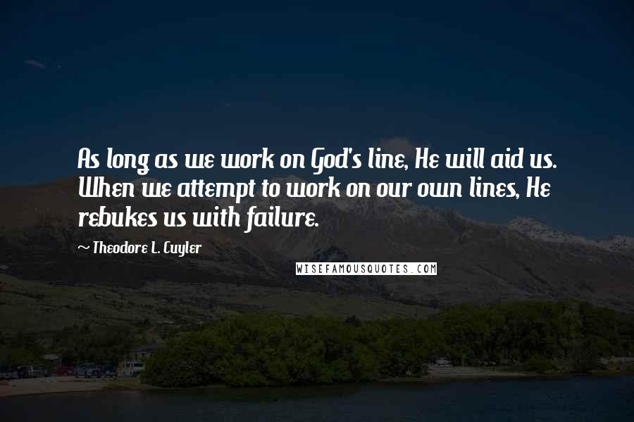 Theodore L. Cuyler Quotes: As long as we work on God's line, He will aid us. When we attempt to work on our own lines, He rebukes us with failure.