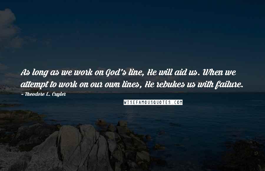 Theodore L. Cuyler Quotes: As long as we work on God's line, He will aid us. When we attempt to work on our own lines, He rebukes us with failure.