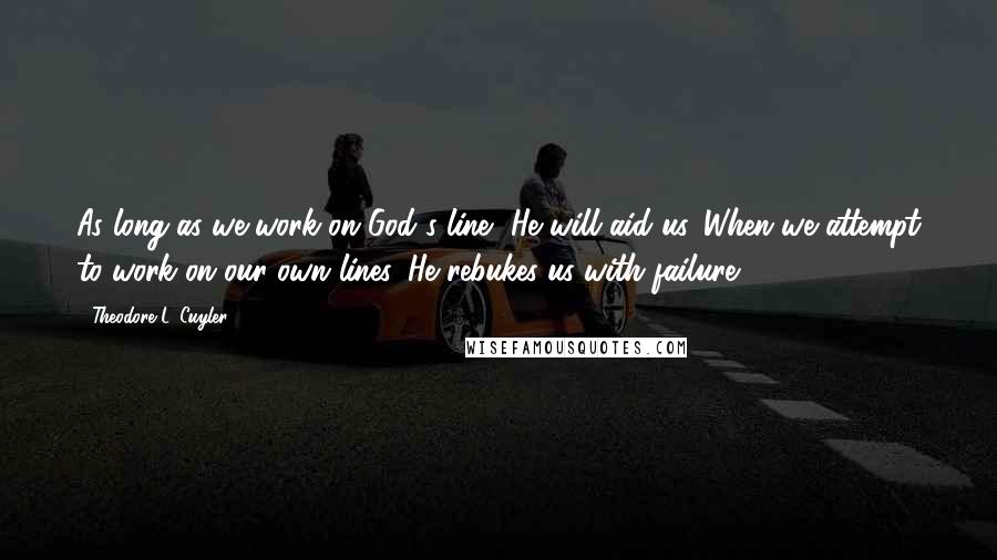 Theodore L. Cuyler Quotes: As long as we work on God's line, He will aid us. When we attempt to work on our own lines, He rebukes us with failure.