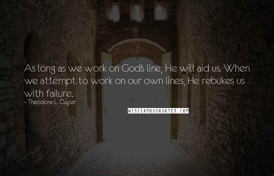 Theodore L. Cuyler Quotes: As long as we work on God's line, He will aid us. When we attempt to work on our own lines, He rebukes us with failure.