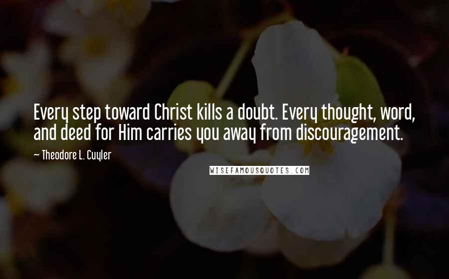 Theodore L. Cuyler Quotes: Every step toward Christ kills a doubt. Every thought, word, and deed for Him carries you away from discouragement.