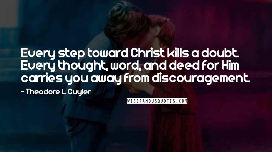 Theodore L. Cuyler Quotes: Every step toward Christ kills a doubt. Every thought, word, and deed for Him carries you away from discouragement.