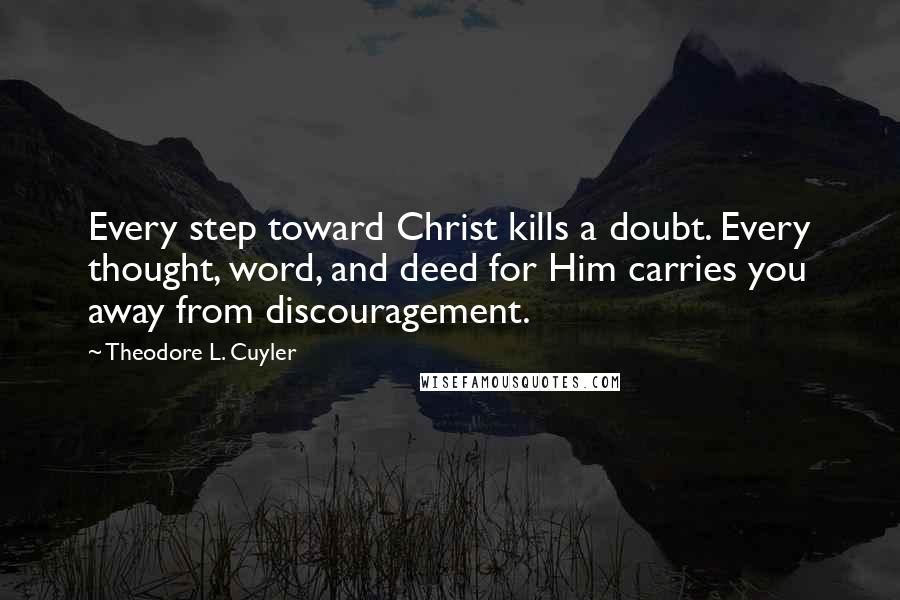 Theodore L. Cuyler Quotes: Every step toward Christ kills a doubt. Every thought, word, and deed for Him carries you away from discouragement.