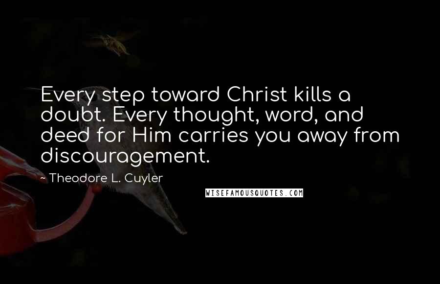 Theodore L. Cuyler Quotes: Every step toward Christ kills a doubt. Every thought, word, and deed for Him carries you away from discouragement.