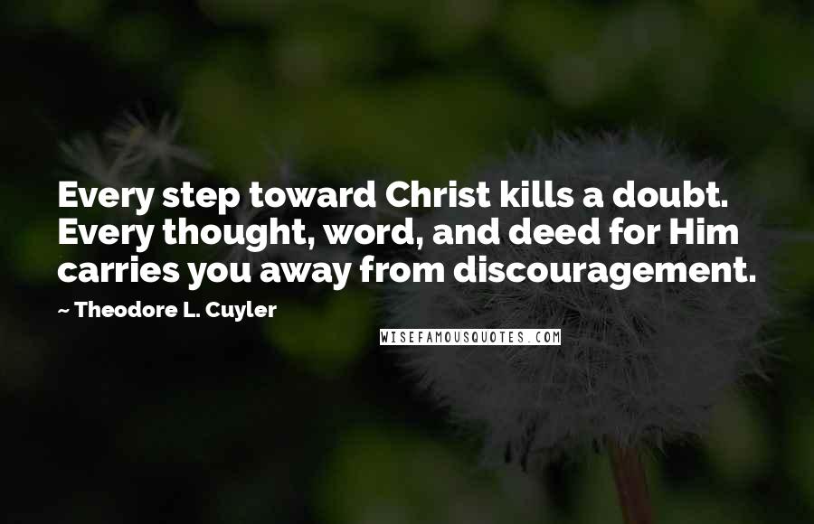 Theodore L. Cuyler Quotes: Every step toward Christ kills a doubt. Every thought, word, and deed for Him carries you away from discouragement.