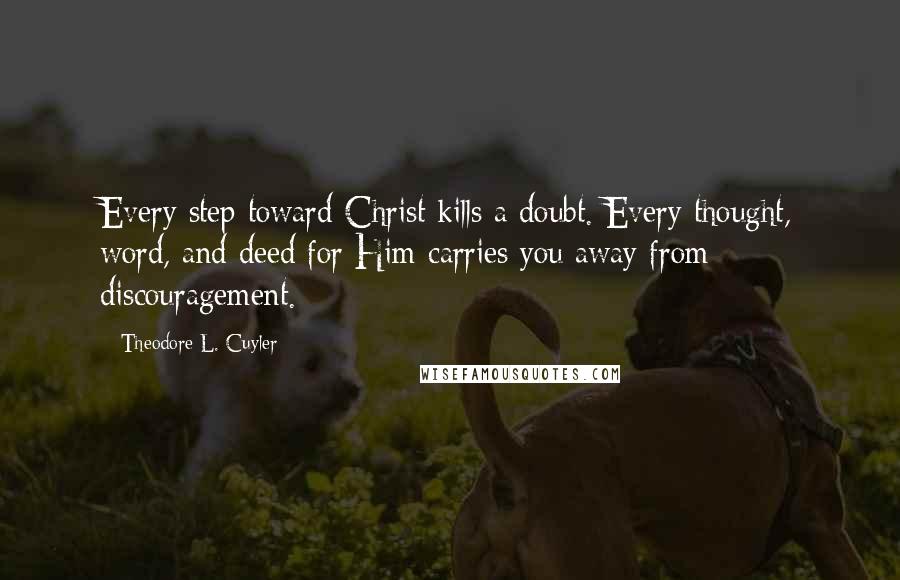 Theodore L. Cuyler Quotes: Every step toward Christ kills a doubt. Every thought, word, and deed for Him carries you away from discouragement.