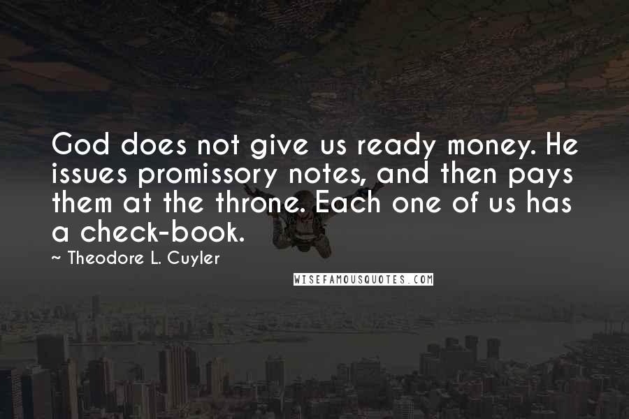 Theodore L. Cuyler Quotes: God does not give us ready money. He issues promissory notes, and then pays them at the throne. Each one of us has a check-book.