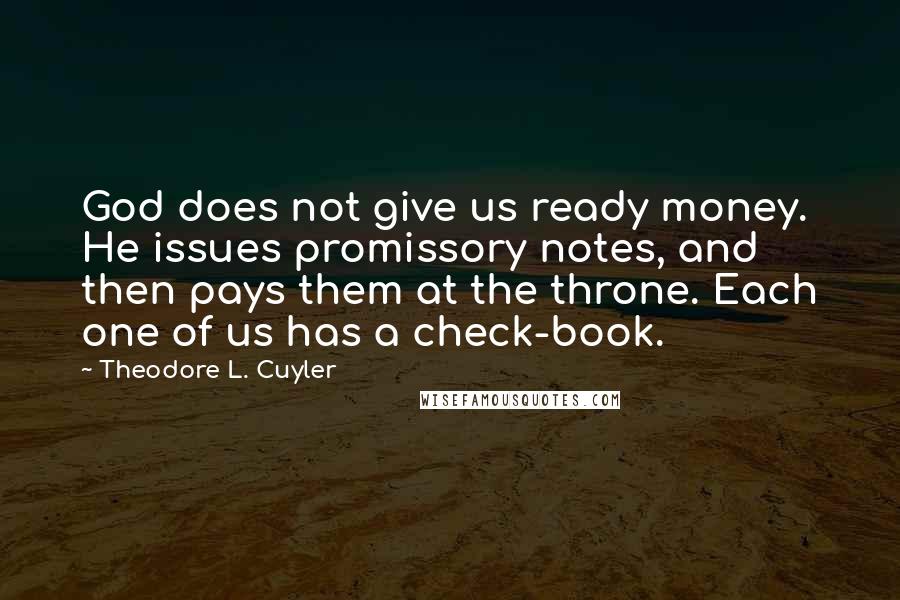 Theodore L. Cuyler Quotes: God does not give us ready money. He issues promissory notes, and then pays them at the throne. Each one of us has a check-book.