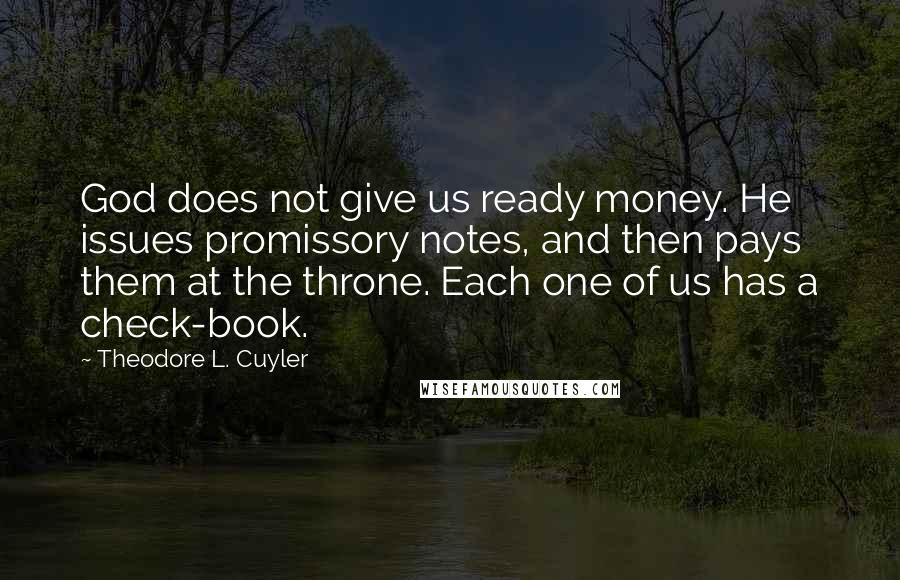 Theodore L. Cuyler Quotes: God does not give us ready money. He issues promissory notes, and then pays them at the throne. Each one of us has a check-book.