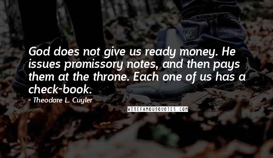 Theodore L. Cuyler Quotes: God does not give us ready money. He issues promissory notes, and then pays them at the throne. Each one of us has a check-book.