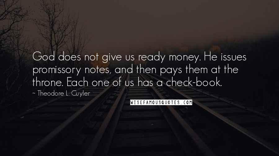 Theodore L. Cuyler Quotes: God does not give us ready money. He issues promissory notes, and then pays them at the throne. Each one of us has a check-book.