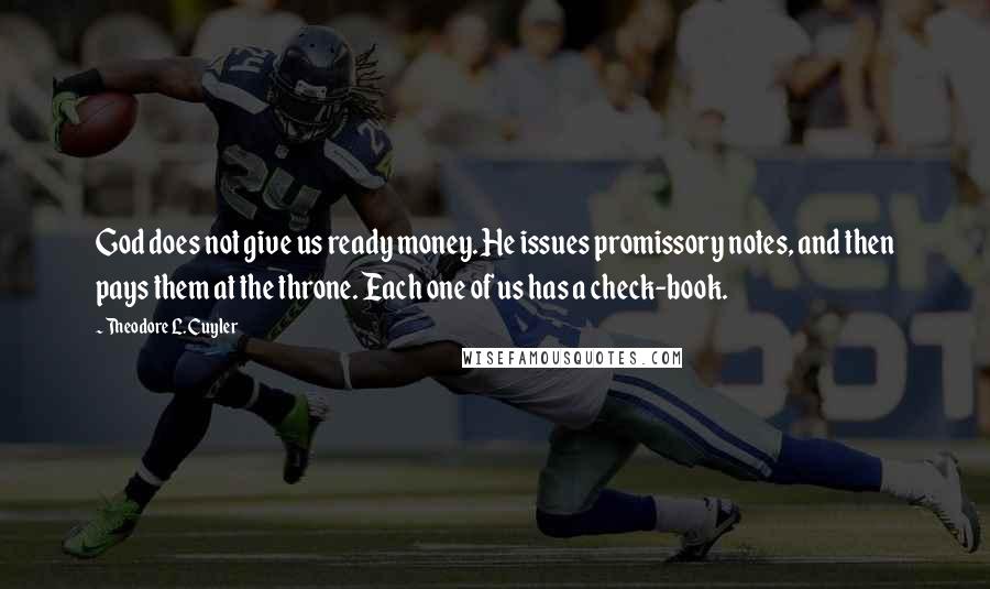 Theodore L. Cuyler Quotes: God does not give us ready money. He issues promissory notes, and then pays them at the throne. Each one of us has a check-book.