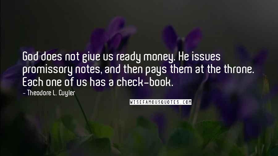 Theodore L. Cuyler Quotes: God does not give us ready money. He issues promissory notes, and then pays them at the throne. Each one of us has a check-book.