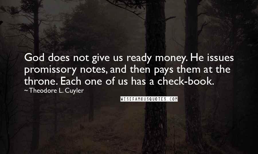 Theodore L. Cuyler Quotes: God does not give us ready money. He issues promissory notes, and then pays them at the throne. Each one of us has a check-book.