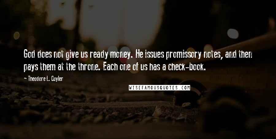 Theodore L. Cuyler Quotes: God does not give us ready money. He issues promissory notes, and then pays them at the throne. Each one of us has a check-book.