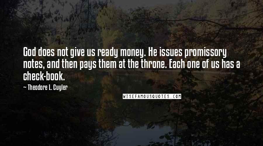 Theodore L. Cuyler Quotes: God does not give us ready money. He issues promissory notes, and then pays them at the throne. Each one of us has a check-book.