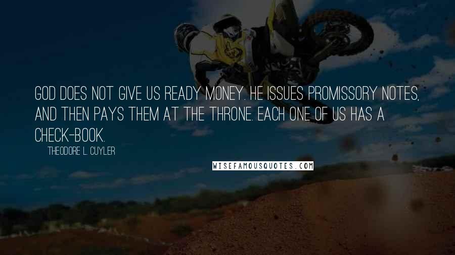 Theodore L. Cuyler Quotes: God does not give us ready money. He issues promissory notes, and then pays them at the throne. Each one of us has a check-book.