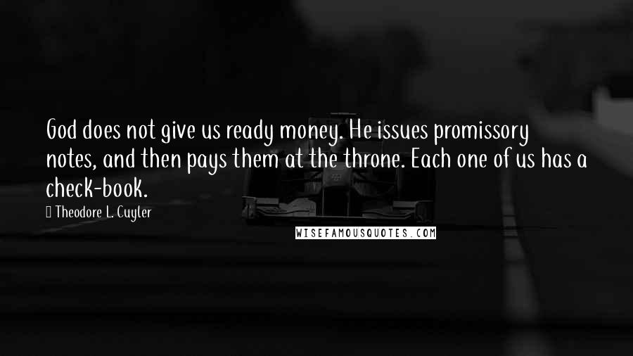 Theodore L. Cuyler Quotes: God does not give us ready money. He issues promissory notes, and then pays them at the throne. Each one of us has a check-book.