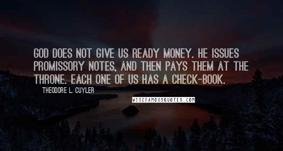 Theodore L. Cuyler Quotes: God does not give us ready money. He issues promissory notes, and then pays them at the throne. Each one of us has a check-book.