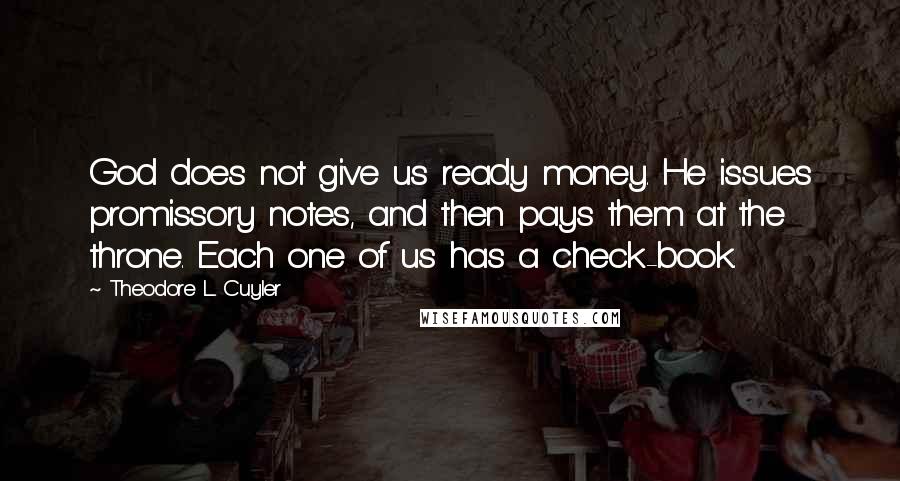 Theodore L. Cuyler Quotes: God does not give us ready money. He issues promissory notes, and then pays them at the throne. Each one of us has a check-book.